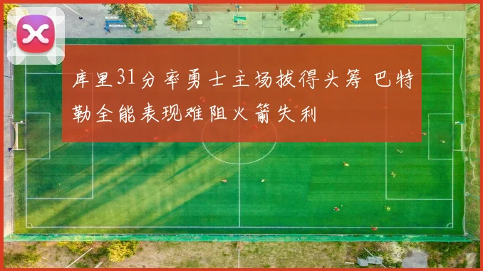 库里31分率勇士主场拔得头筹 巴特勒全能表现难阻火箭失利
