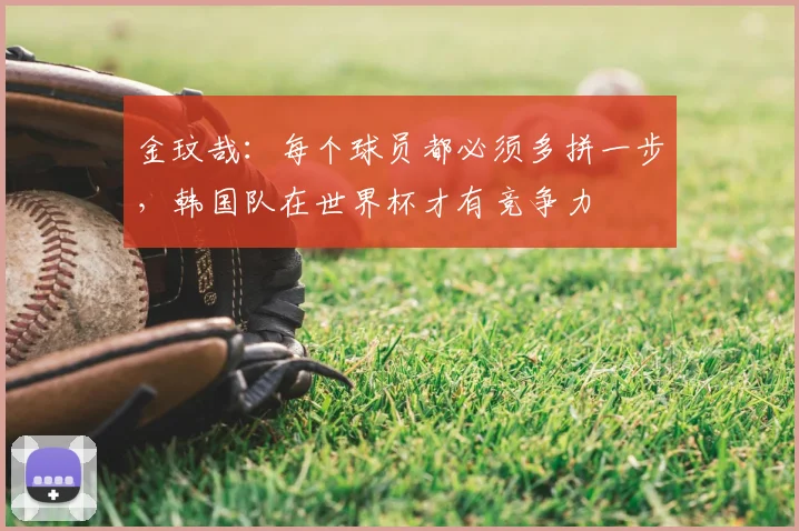 金玟哉：每个球员都必须多拼一步，韩国队在世界杯才有竞争力