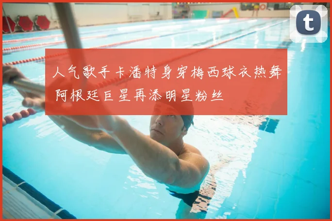 人气歌手卡潘特身穿梅西球衣热舞 阿根廷巨星再添明星粉丝