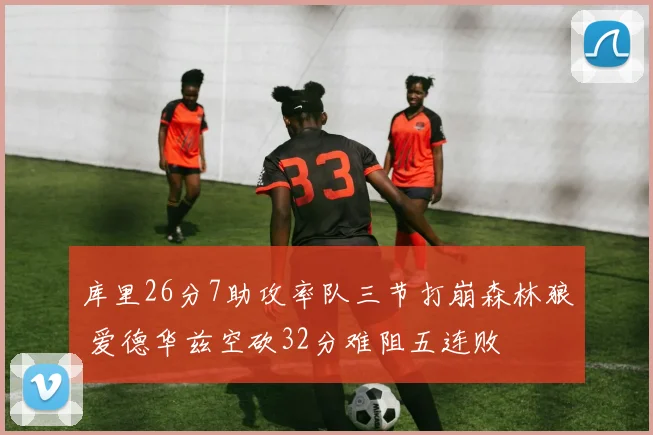 库里26分7助攻率队三节打崩森林狼 爱德华兹空砍32分难阻五连败