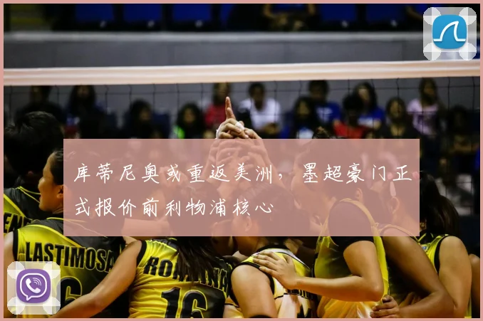 库蒂尼奥或重返美洲，墨超豪门正式报价前利物浦核心