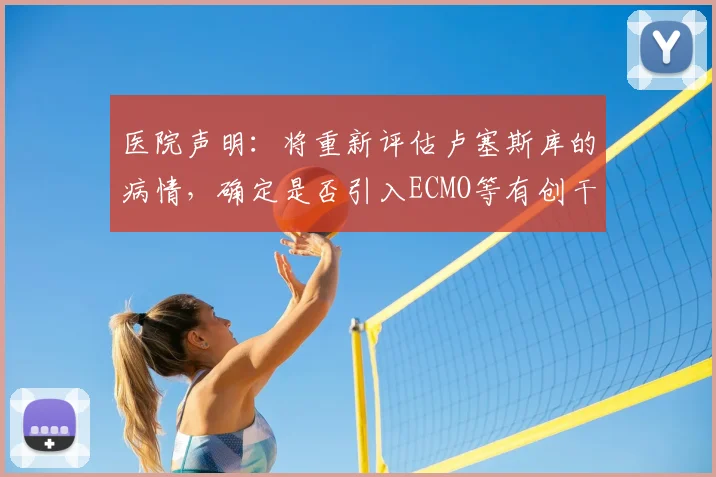 医院声明：将重新评估卢塞斯库的病情，确定是否引入ECMO等有创干预