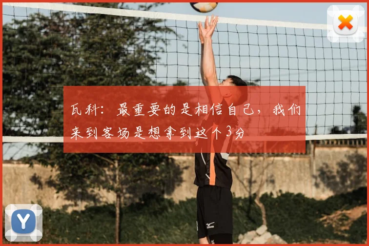 瓦科：最重要的是相信自己，我们来到客场是想拿到这个3分