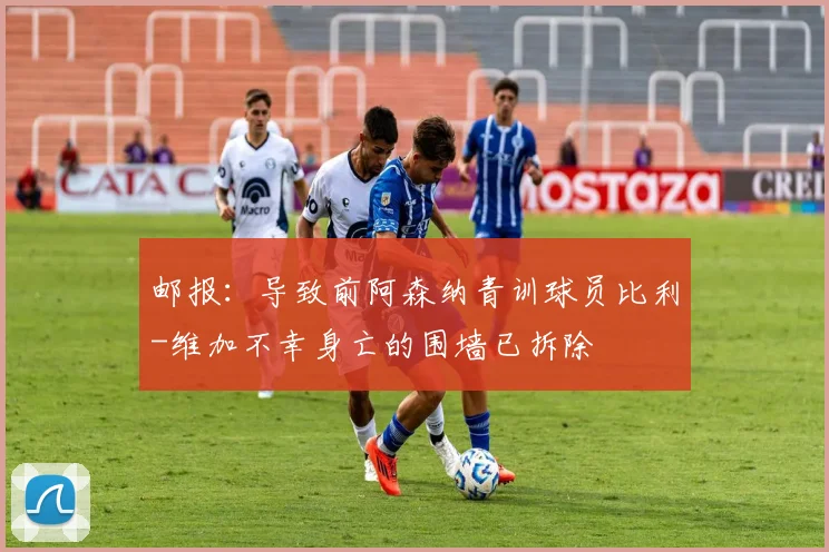 邮报：导致前阿森纳青训球员比利-维加不幸身亡的围墙已拆除