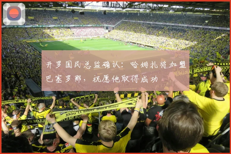 开罗国民总监确认：哈姆扎将加盟巴塞罗那，祝愿他取得成功