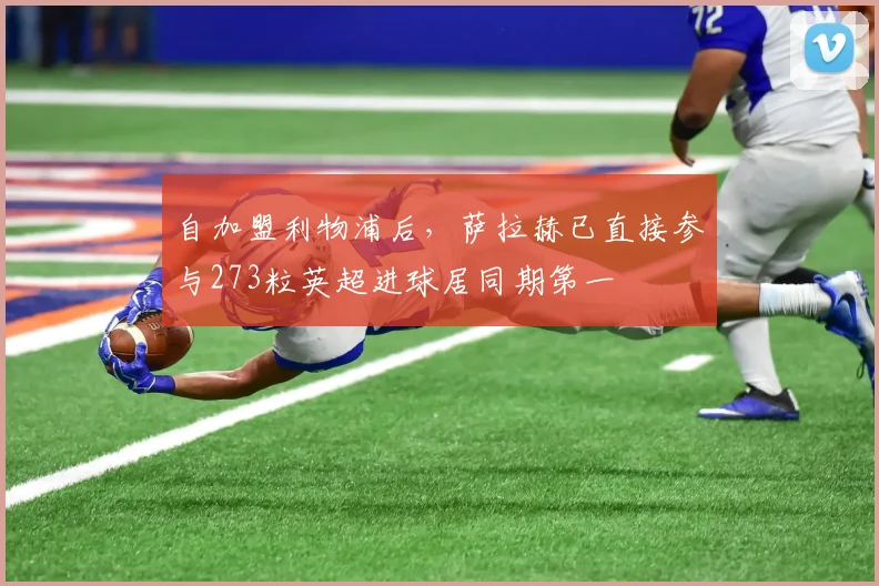 自加盟利物浦后，萨拉赫已直接参与273粒英超进球居同期第一