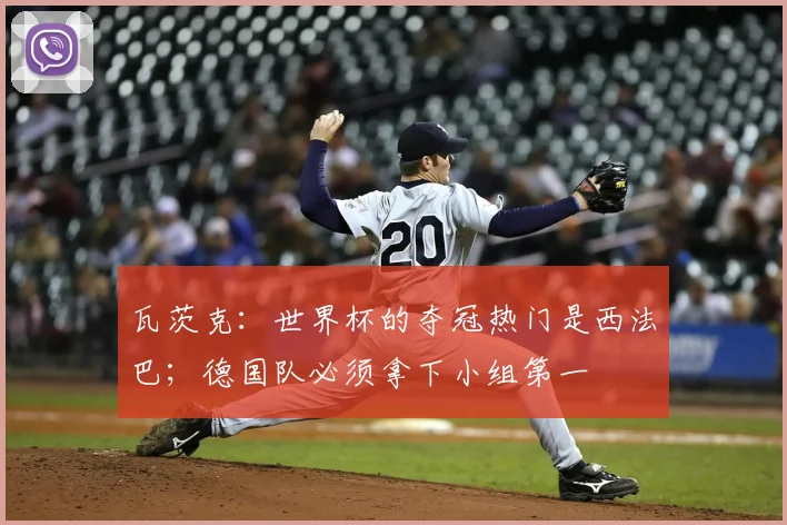瓦茨克：世界杯的夺冠热门是西法巴；德国队必须拿下小组第一