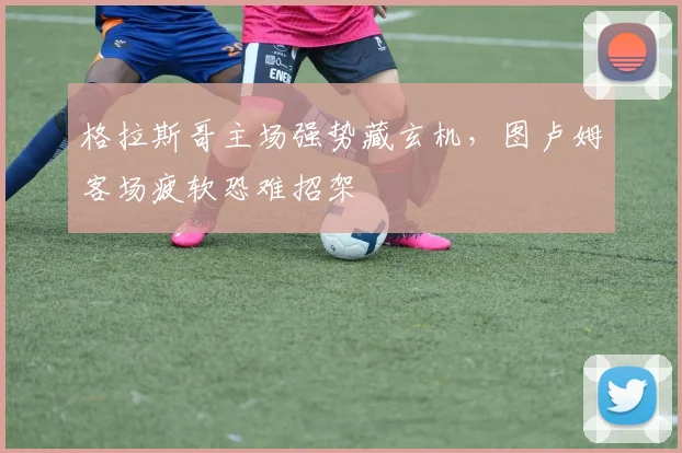 格拉斯哥主场强势藏玄机，图卢姆客场疲软恐难招架