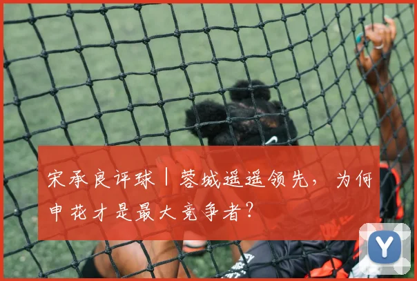 宋承良评球｜蓉城遥遥领先，为何申花才是最大竞争者？