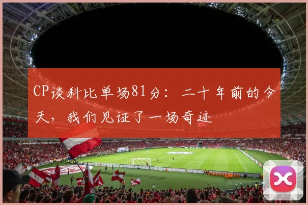 CP谈科比单场81分：二十年前的今天，我们见证了一场奇迹