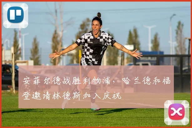 安菲尔德战胜利物浦，哈兰德和福登邀请林德斯加入庆祝