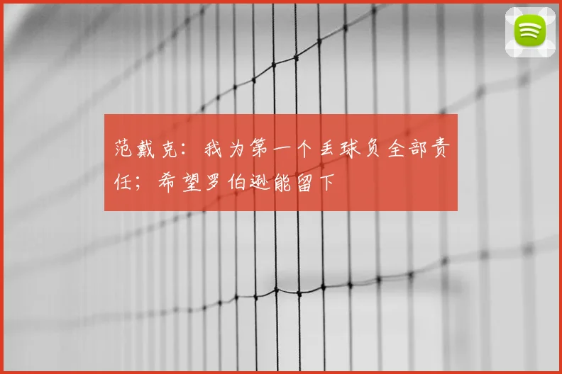 范戴克：我为第一个丢球负全部责任；希望罗伯逊能留下