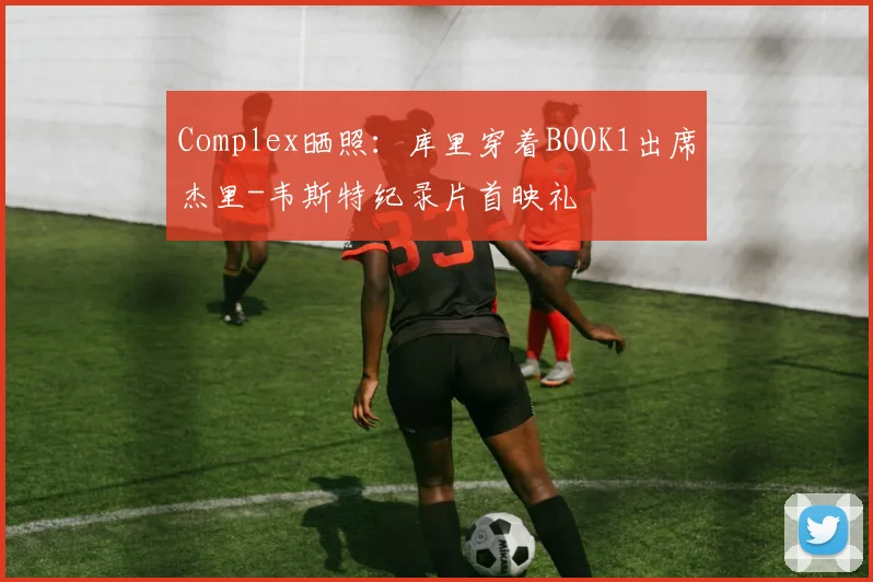 Complex晒照：库里穿着BOOK1出席杰里-韦斯特纪录片首映礼