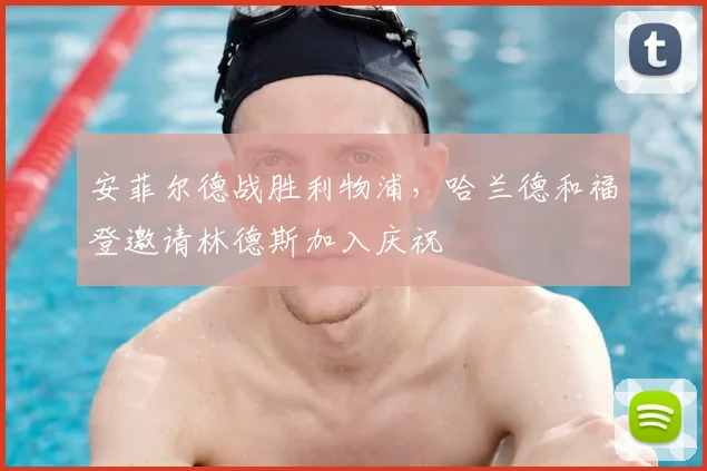 安菲尔德战胜利物浦，哈兰德和福登邀请林德斯加入庆祝