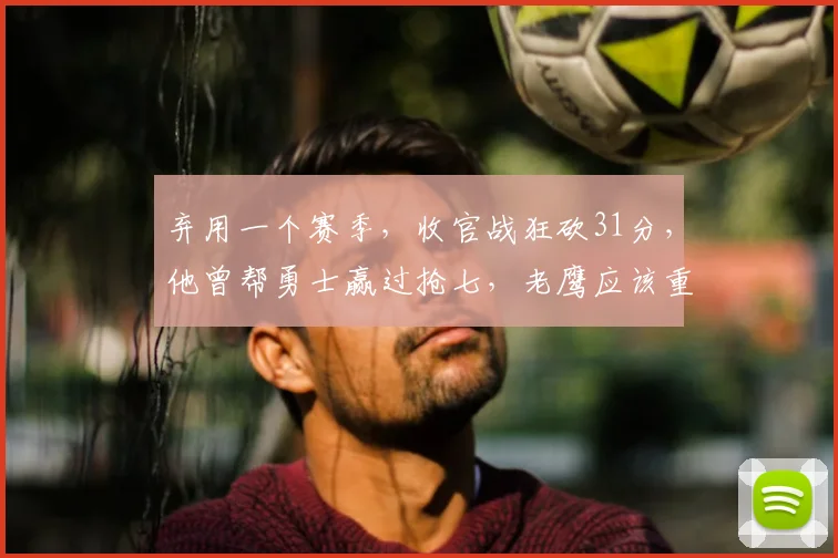 弃用一个赛季，收官战狂砍31分，他曾帮勇士赢过抢七，老鹰应该重用他
