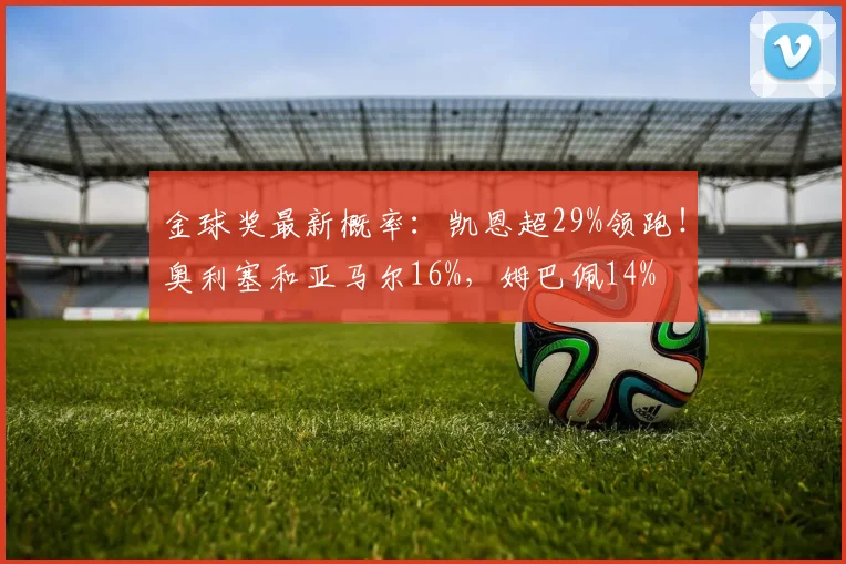 金球奖最新概率：凯恩超29%领跑！奥利塞和亚马尔16%，姆巴佩14%