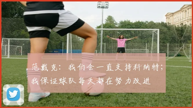 范戴克：我们会一直支持科纳特；我保证球队每天都在努力改进