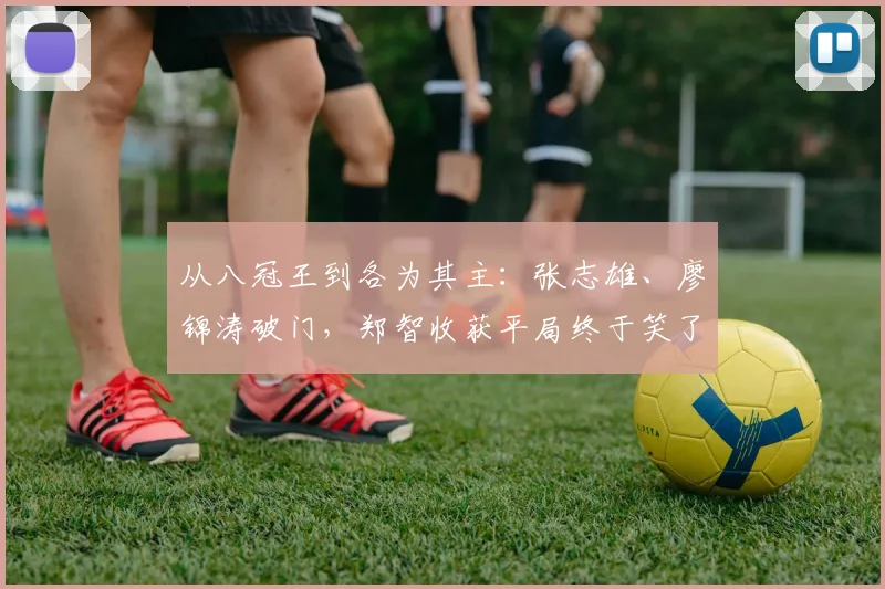 从八冠王到各为其主：张志雄、廖锦涛破门，郑智收获平局终于笑了