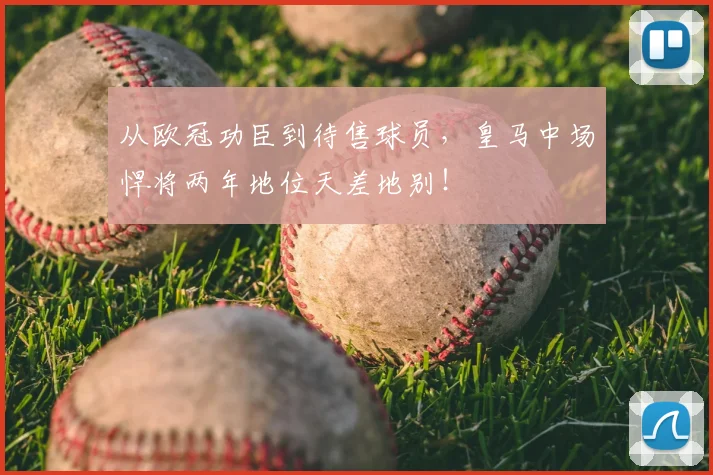 从欧冠功臣到待售球员，皇马中场悍将两年地位天差地别！