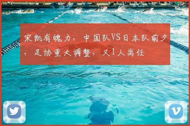 宋凯有魄力，中国队VS日本队前夕，足协重大调整，又1人离任