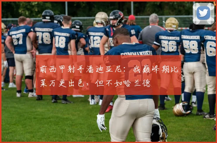 前西甲射手潘迪亚尼：我巅峰期比莱万更出色，但不如哈兰德