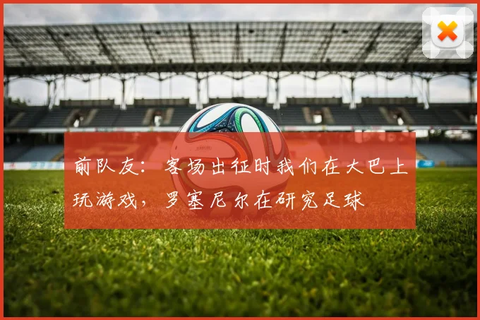 前队友：客场出征时我们在大巴上玩游戏，罗塞尼尔在研究足球