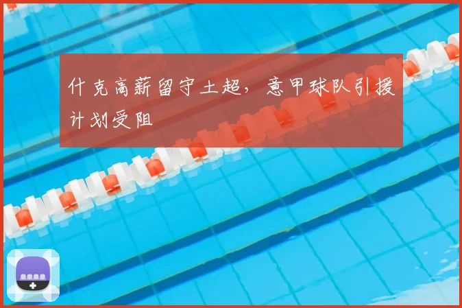 什克高薪留守土超，意甲球队引援计划受阻