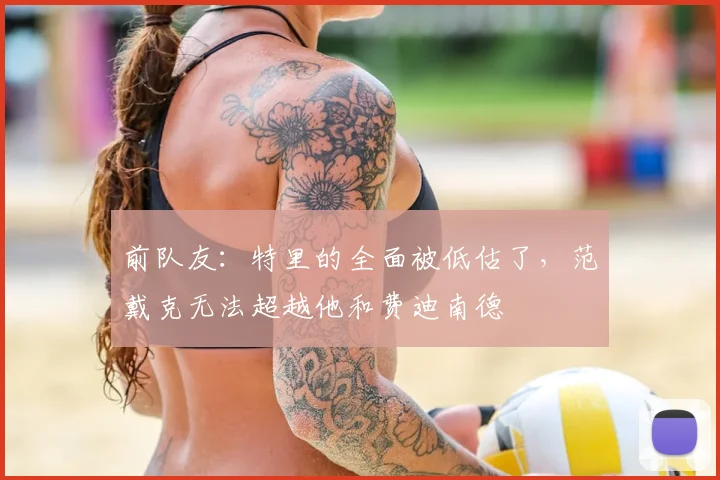 前队友：特里的全面被低估了，范戴克无法超越他和费迪南德