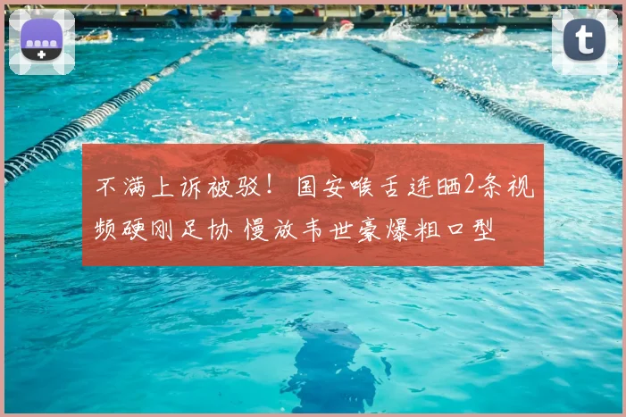不满上诉被驳！国安喉舌连晒2条视频硬刚足协 慢放韦世豪爆粗口型