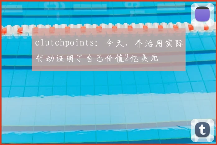 clutchpoints：今天，乔治用实际行动证明了自己价值2亿美元