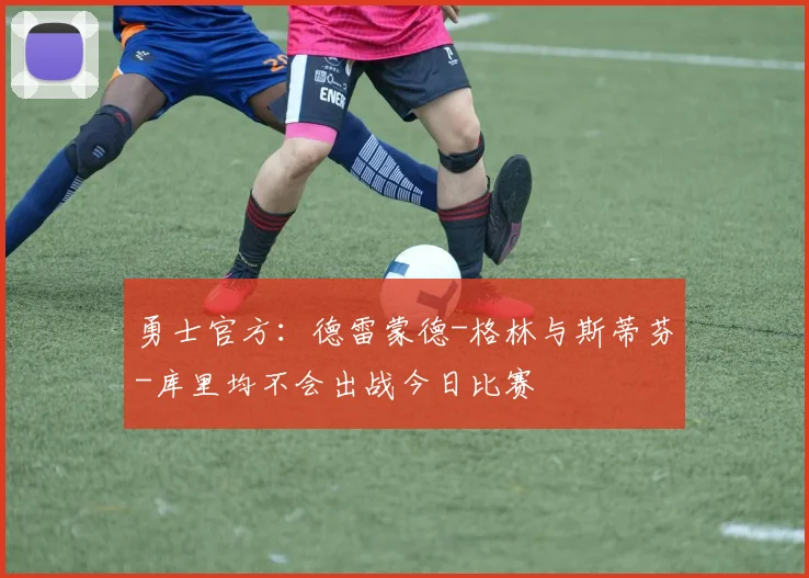 勇士官方：德雷蒙德-格林与斯蒂芬-库里均不会出战今日比赛