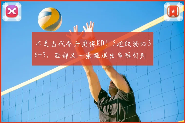 不是当代乔丹更像KD！5连败场均36+5，西部又一豪强退出争冠行列