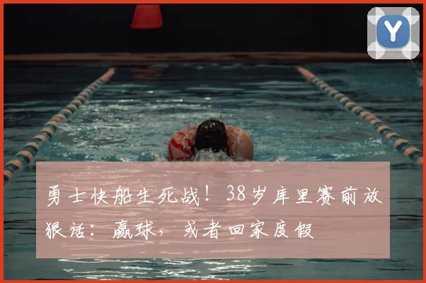 勇士快船生死战！38岁库里赛前放狠话：赢球，或者回家度假