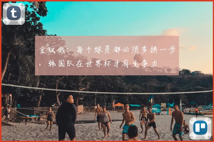 金玟哉：每个球员都必须多拼一步，韩国队在世界杯才有竞争力