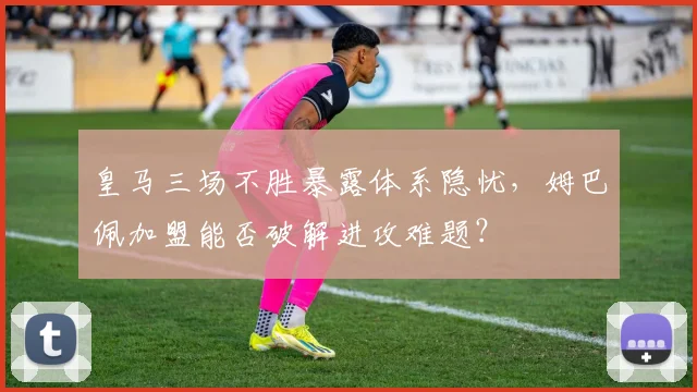 皇马三场不胜暴露体系隐忧，姆巴佩加盟能否破解进攻难题？
