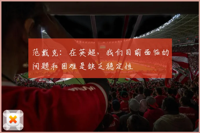 范戴克：在英超，我们目前面临的问题和困难是缺乏稳定性