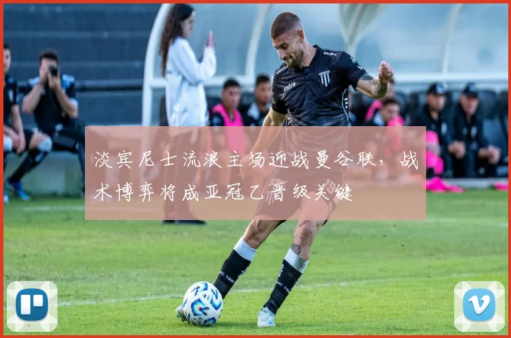 淡宾尼士流浪主场迎战曼谷联，战术博弈将成亚冠乙晋级关键
