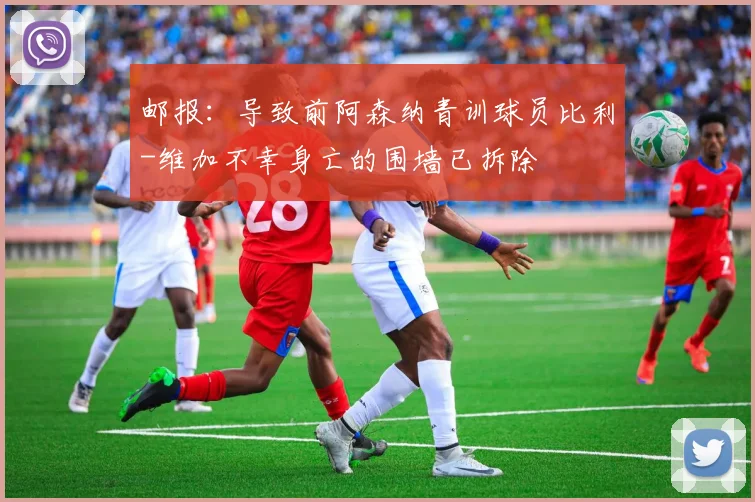 邮报：导致前阿森纳青训球员比利-维加不幸身亡的围墙已拆除