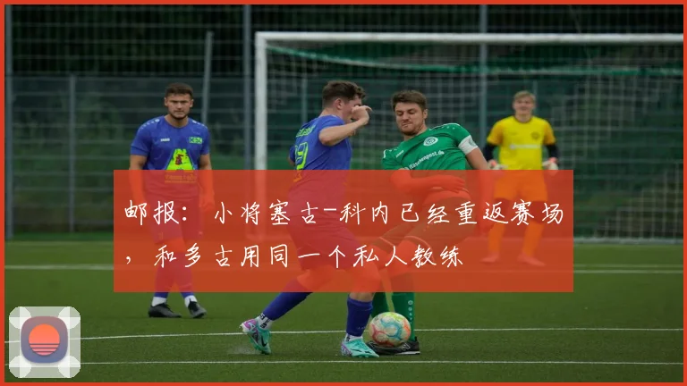 邮报：小将塞古-科内已经重返赛场，和多古用同一个私人教练