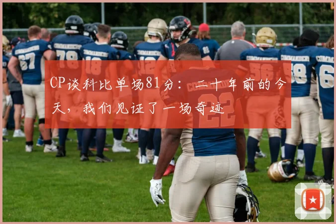 CP谈科比单场81分：二十年前的今天，我们见证了一场奇迹