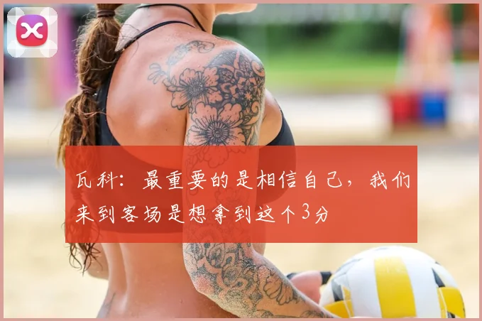 瓦科：最重要的是相信自己，我们来到客场是想拿到这个3分