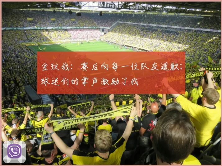 金玟哉：赛后向每一位队友道歉；球迷们的掌声激励了我