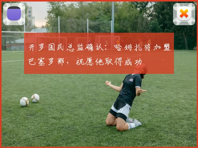开罗国民总监确认：哈姆扎将加盟巴塞罗那，祝愿他取得成功