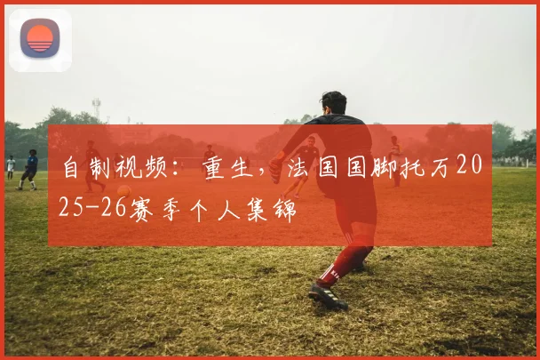 自制视频：重生，法国国脚托万2025-26赛季个人集锦