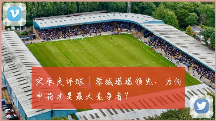 宋承良评球｜蓉城遥遥领先，为何申花才是最大竞争者？