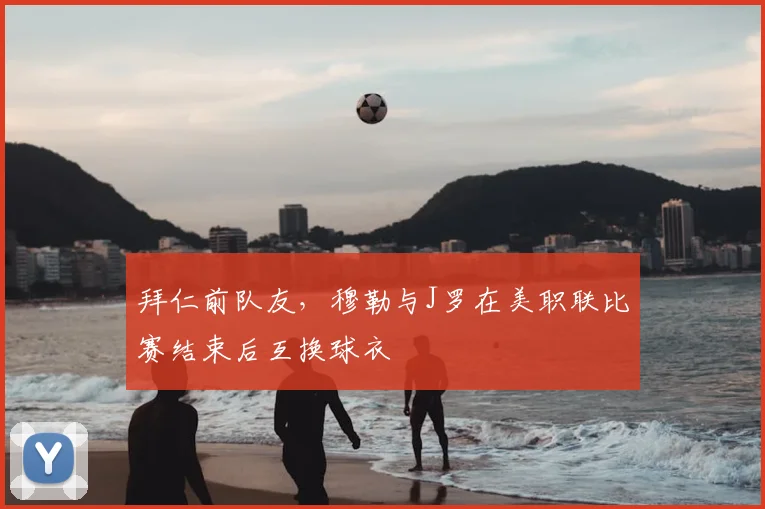 拜仁前队友，穆勒与J罗在美职联比赛结束后互换球衣