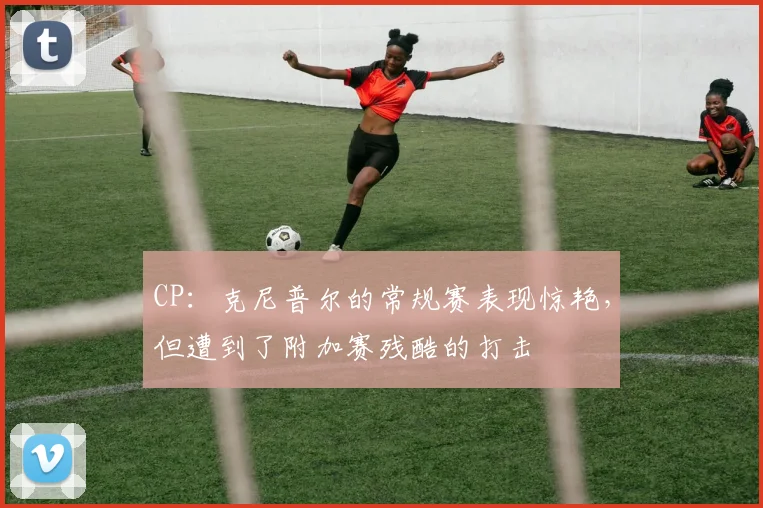 CP：克尼普尔的常规赛表现惊艳，但遭到了附加赛残酷的打击