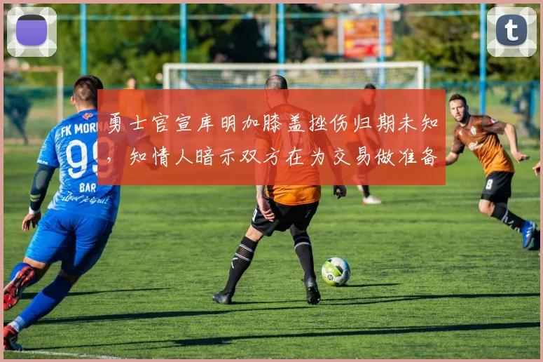 勇士官宣库明加膝盖挫伤归期未知，知情人暗示双方在为交易做准备